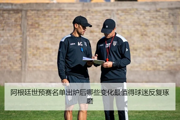 阿根廷世预赛名单出炉后哪些变化最值得球迷反复琢磨